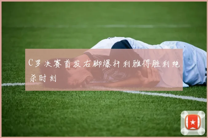 C罗决赛首发右脚爆杆利雅得胜利绝杀时刻
