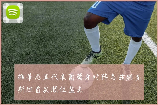 维蒂尼亚代表葡萄牙对阵乌兹别克斯坦首发顺位盘点