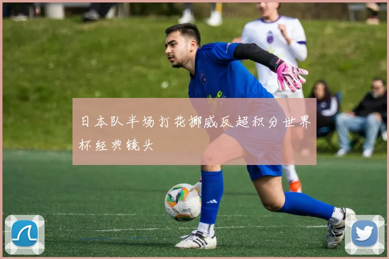 日本队半场打花挪威反超积分世界杯经典镜头