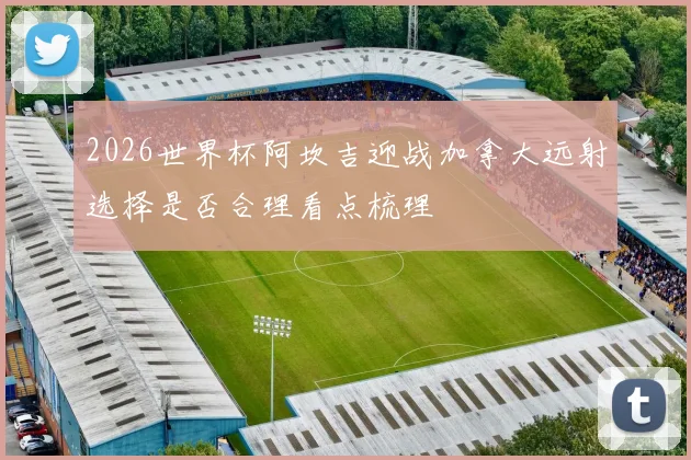 2026世界杯阿坎吉迎战加拿大远射选择是否合理看点梳理